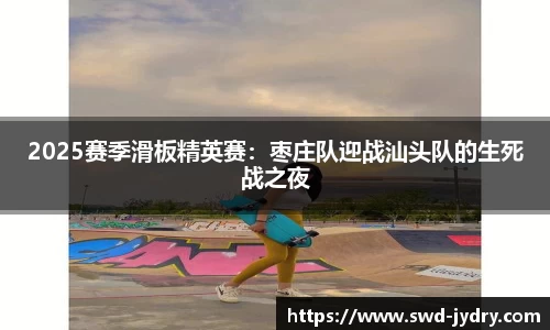 2025赛季滑板精英赛：枣庄队迎战汕头队的生死战之夜
