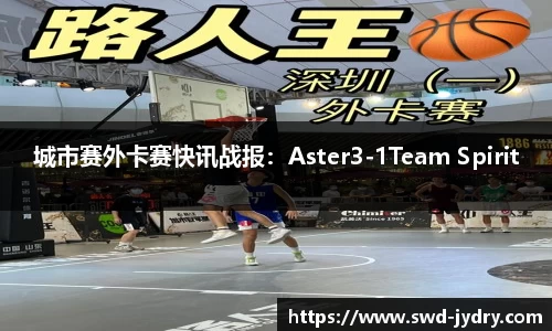城市赛外卡赛快讯战报：Aster3-1Team Spirit