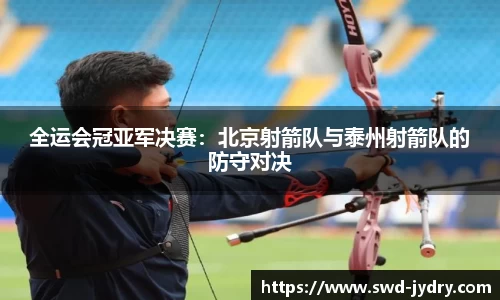 全运会冠亚军决赛：北京射箭队与泰州射箭队的防守对决