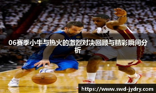 06赛季小牛与热火的激烈对决回顾与精彩瞬间分析
