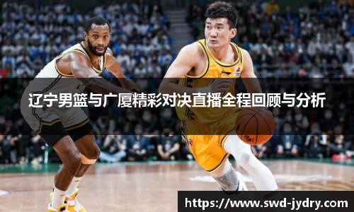 辽宁男篮与广厦精彩对决直播全程回顾与分析