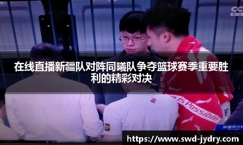 在线直播新疆队对阵同曦队争夺篮球赛季重要胜利的精彩对决
