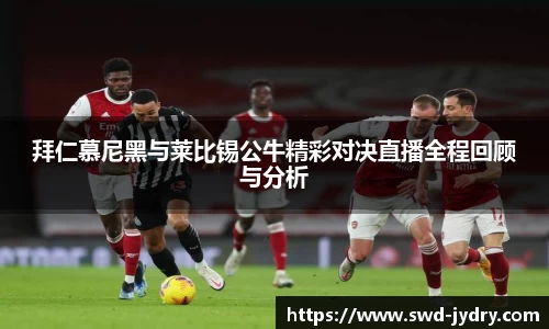 拜仁慕尼黑与莱比锡公牛精彩对决直播全程回顾与分析